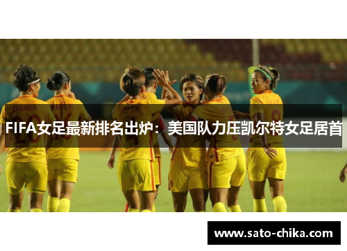 FIFA女足最新排名出炉：美国队力压凯尔特女足居首